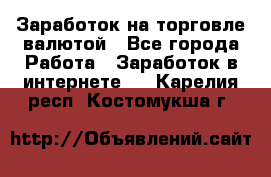 Заработок на торговле валютой - Все города Работа » Заработок в интернете   . Карелия респ.,Костомукша г.